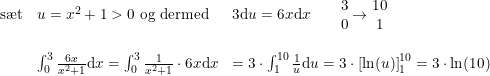 \small \begin{array}{lllllllll} \textup{s\ae t}&u=x^2+1>0\textup{ og dermed }&3\mathrm{d}u=6x\mathrm{d}x\qquad\begin{matrix} 3\\ 0 \end{matrix}\rightarrow \begin{matrix} 10\\1 \end{matrix}\\\\ &\int_{0}^{3}\frac{6x}{x^2+1}\mathrm{d}x=\int_{0}^{3}\frac{1}{x^2+1}\cdot 6x\mathrm{d}x&=3\cdot \int_{1}^{10}\frac{1}{u}\mathrm{d}u=3\cdot\left [ \ln(u) \right ] _{1}^{10}=3\cdot \ln(10) \end{array}