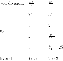 \small \begin{array}{lllllllll} \textup{ved division:}&\frac{200}{50}&=&\frac{a^3}{a}\\\\ &2^2&=&a^2\\\\ &a&=&2\\ \textup{og}\\ &b&=&\frac{y_1}{2^{x_1}}\\\\ &b&=&\frac{50}{2^1}=25\\\\ \textup{hvoraf:}&f(x)&=&25\cdot 2^x \end{array}