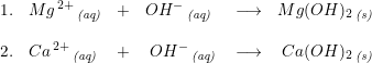 \small \begin{array}{lllllllll} 1.&Mg^{\, 2+}\, _{\textit{(aq)}} &+& OH^{-}\, _{\textit{(aq)}} &\longrightarrow & Mg(OH)_2\, _{\textit{(s)}}\\\\ 2.&Ca^{\, 2+}\, _{\textit{(aq)}}\; &+&\; OH^{-}\, _{\textit{(aq)}}\;& \longrightarrow &\; Ca(OH)_2\, _{\textit{(s)}} \end{array}