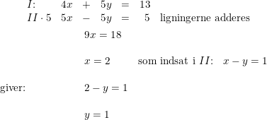 \small \begin{array}{llllllrl} &I\textup{:}&4x&+&5y&=&13\\&II\cdot 5&5x&-&5y&=&5&\textup{ligningerne adderes} \end{array}\\\\ \begin{array}{llllllllllllll} &&&&&&9x=18\\\\&&&&&&x=2&\textup{som indsat i }II\textup{:}&x-y=1\\\\\textup{giver:}&&&&&&2-y=1\\\\&&&&&&y=1 \end{array}