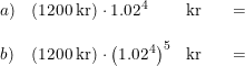 \small \begin{array}{lllllr} a)&\left (1200\;\textup{kr} \right )\cdot 1.02^4&\textup{kr}&&=&\\\\ b)&\left (1200\;\textup{kr} \right )\cdot \left (1.02^4 \right )^5&\textup{kr}&&=& \end{array}