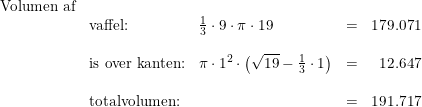 \small \begin{array}{lllllr}& \textup{Volumen af}\\&& \textup{vaffel:}&\frac{1}{3}\cdot 9\cdot \pi \cdot 19&=&179.071\\\\&& \textup{is over kanten:}&\pi\cdot 1^2\cdot \left ( \sqrt{19}-\frac{1}{3}\cdot 1 \right )&=&12.647\\\\&& \textup{totalvolumen:}&&=&191.717 \end{array}