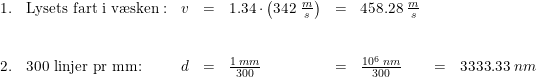 \small \begin{array}{llrclclcl} 1.&\textup{Lysets fart i v\ae sken}:&v&=&1.34\cdot \left ( 342\; \tfrac{m}{s} \right )&=& 458.28\; \tfrac{m}{s}\\\\\\ 2.&\textup{300 linjer pr mm:}&d&=&\frac{1\; mm}{300}&=&\frac{10^6\; nm}{300}&=&3333.33\; nm \end{array}