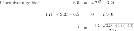 \small \begin{array}{lrcl} \textup{i jordniveau g\ae lder:}&6.5&=&4.7t^2+3.2t\\\\ &4.7t^2+3.2t-6.5&=&0\qquad t>0\\\\ &t&=&\frac{-3.2+\sqrt{3.2^2-4\cdot 4.7\cdot (-6.5)}}{2\cdot 4.7} \end{array}