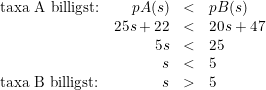 \small \begin{array}{lrcl} \textup{taxa A billigst:}& \small pA(s)&<&pB(s)\\ &25s+22&<&20s+47\\ &5s&<&25\\ &s&<&5\\ \textup{taxa B billigst:}& \small s&>&5 \end{array}