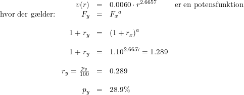 \small \begin{array}{lrclcl} &\small v(r)&=&0.0060\cdot r^{2.6657}&\textup{er en potensfunktion}\\ \textup{hvor der g\ae lder:} &F_y&=&{F_x}^a\\\\ &1+r_y&=&\left (1+r_x \right )^a\\\\ &1+r_y&=&1.10^{2.6657}=1.289\\\\ &r_y=\frac{p_y}{100}&=&0.289\\\\ &p_y&=&28.9\% \end{array}