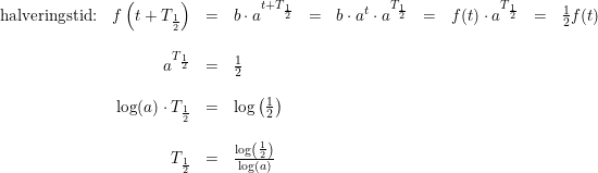 \small \begin{array}{lrclclclcl} \textup{halveringstid:}&f\left(t+T_{\frac{1}{2}}\right)&=&b\cdot a^{t+T_{\frac{1}{2}}}&=&b\cdot a^t\cdot a^{T_{\frac{1}{2}}}&=&f(t)\cdot a^{T_{\frac{1}{2}}}&=&\tfrac{1}{2}f(t)\\\\ &a^{T_{\frac{1}{2}}}&=&\frac{1}{2}\\\\ &\log(a)\cdot T_{\frac{1}{2}}&=&\log\left ( \frac{1}{2} \right )\\\\ &T_{\frac{1}{2}}&=&\frac{\log\left ( \frac{1}{2} \right )}{\log(a)} \end{array}