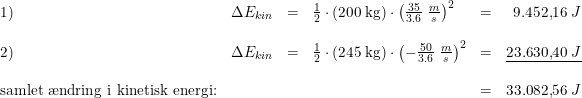 \small \begin{array}{lrclcr} 1)&\Delta E_{kin}&=&\tfrac{1}{2}\cdot (200\; \textup{kg})\cdot \left ( \tfrac{35}{3.6} \;\tfrac{m}{s} \right )^2&=&9.452{,}16\; J \\\\ 2)&\Delta E_{kin}&=&\tfrac{1}{2}\cdot (245\; \textup{kg})\cdot \left ( -\tfrac{50}{3.6} \;\tfrac{m}{s} \right )^2&=&\underline{23.630{,}40\; J}\\\\ \textup{samlet \ae ndring i kinetisk energi:}&&&&=&33.082{,}56\; J \end{array}
