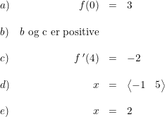 \small \begin{array}{lrclrcll} a)&f(0)&=&3\\\\ b)&b \textup{ og c er positive}\\\\ c)&f{\, }'(4)&=&-2\\\\ d)&x&=&\left\langle\begin{matrix} -1& 5 \end{matrix}\right\rangle\\\\ e)&x&=&2 \end{array}