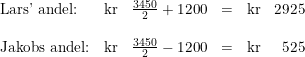 \small \begin{array}{lrcrcr} \textup{Lars' andel:}&\textup{kr}&\frac{3450}{2}+1200&=&\textup{kr}& 2925\\\\ \textup{Jakobs andel:}&\textup{kr}&\frac{3450}{2}-1200&=&\textup{kr}&525 \end{array}