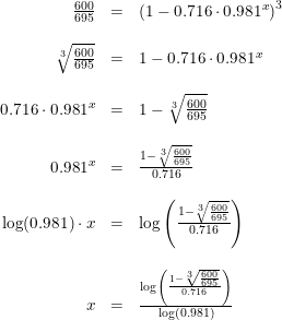 \small \begin{array}{lrlll} &\frac{600}{695}&=&\left (1-0.716\cdot 0.981^x \right )^3\\\\ &\sqrt[3]{\frac{600}{695}}&=&1-0.716\cdot 0.981^x\\\\ &0.716\cdot 0.981^x&=&1-\sqrt[3]{\frac{600}{695}}\\\\ &0.981^x&=&\frac{1-\sqrt[3]{\frac{600}{695}}}{0.716}\\\\ &\log(0.981)\cdot x&=&\log\left (\frac{1-\sqrt[3]{\frac{600}{695}}}{0.716} \right )\\\\ &x&=&\frac{\log\left (\frac{1-\sqrt[3]{\frac{600}{695}}}{0.716} \right )}{\log(0.981)} \end{array}