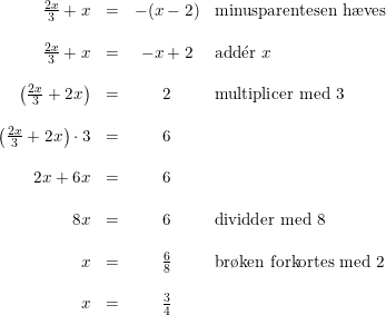 \small \begin{array}{rccl} \frac{2x}{3}+x&=&-(x-2)&\textup{minusparentesen h\ae ves}\\\\ \frac{2x}{3}+x&=&-x+2&\textup{add}\mathrm{\acute{e}}\textup{r }x\\\\ \left (\frac{2x}{3}+2x \right )&=&2&\textup{multiplicer med 3}\\\\ \left (\frac{2x}{3}+2x\right)\cdot 3&=&6\\\\ 2x+6x&=&6\\\\ 8x&=&6&\textup{dividder med 8}\\\\ x&=&\frac{6}{8}&\textup{br\o ken forkortes med 2}\\\\ x&=&\frac{3}{4} \end{array}
