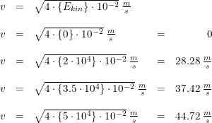 \small \begin{array}{rclcrcl} v&=&\sqrt{4\cdot \{E_{kin}\}\cdot 10^{-2}}\; \tfrac{m}{s}\\\\ v&=&\sqrt{4\cdot \{0\}\cdot 10^{-2}}\; \tfrac{m}{s}&=&0\\\\ v&=&\sqrt{4\cdot \{2\cdot 10^{4}\}\cdot 10^{-2}}\; \tfrac{m}{s}&=&28.28\; \tfrac{m}{s}\\\\ v&=&\sqrt{4\cdot \{3.5\cdot 10^{4}\}\cdot 10^{-2}}\; \tfrac{m}{s}&=&37.42\; \tfrac{m}{s}\\\\ v&=&\sqrt{4\cdot \{5\cdot 10^{4}\}\cdot 10^{-2}}\; \tfrac{m}{s}&=&44.72\; \tfrac{m}{s} \end{array}