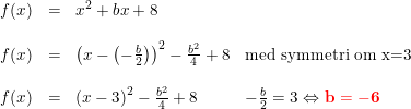 \small \begin{array}{rcll} f(x)&=&x^2+bx+8\\\\ f(x)&=&\left (x-\left ( -\tfrac{b}{2} \right ) \right )^2-\tfrac{b^2}{4}+8&\textup{med symmetri om x=3}\\\\ f(x)&=&\left (x-3 \right )^2-\tfrac{b^2}{4}+8&-\tfrac{b}{2}=3\Leftrightarrow \mathbf{{\color{Red} b=-6}}\\\\ \end{array}
