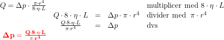 \small \begin{array}{rclll} Q=\Delta p\cdot \frac{\pi \cdot r^4}{8\cdot \eta\cdot L }&&&&\textup{multiplicer med }8\cdot \eta\cdot L\\ &Q\cdot8\cdot \eta\cdot L &=&\Delta p\cdot \pi \cdot r^4&\textup{divider med }\; \pi \cdot r^4\\ &\frac{Q\cdot8\cdot \eta\cdot L}{\pi \cdot r^4}&=&\Delta p&\textup{dvs}\\ {\color{Red} \mathbf{\Delta p= \frac{Q\cdot8\cdot \eta\cdot L}{\pi \cdot r^4}}} \end{array}
