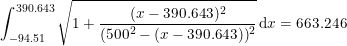 \small \int_{-94.51}^{390.643}\sqrt{1+\frac{(x-390.643)^2}{(500^2-(x-390.643))^2}}\,\mathrm{d} x=663.246