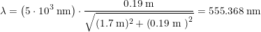 \small \lambda =\left ( 5\cdot 10^3\; \textup{nm} \right )\cdot \frac{0.19\; \textup{m}}{\sqrt{(1.7\; \textup{m})^2+\left (0.19\; \textup{m } \right )^2}}=555.368\; \textup{nm}