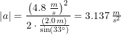 \small \left |a \right |=\frac{\left (4.8\; \tfrac{m}{s} \right )^2}{2\cdot \frac{(2.0\; m)}{\sin(33\degree)}}=3.137\; \tfrac{m}{s^2}