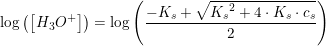 \small \log\left (\left [H_3O^+ \right ] \right )=\log\left (\frac{-K_s+\sqrt{{K_s}^2+4\cdot K_s\cdot c_s}}{2} \right )