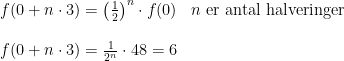 \small \normal \begin{array}{llllll}& f(0+n\cdot 3) = \left(\frac{1}{2} \right )^n \cdot f(0)&n \textup{ er antal halveringer} \\\\ & f(0+n \cdot 3) = \frac{1}{2^n} \cdot 48 = 6 \end{array}