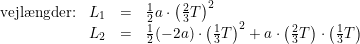 \small \small \begin{array} {lccl} \textup{vejl\ae ngder:}&L_1&=&\tfrac{1}{2}a\cdot \left (\tfrac{2}{3}T \right )^2\\ &L_2&=&\tfrac{1}{2}(-2a)\cdot \left (\tfrac{1}{3}T \right )^2+a\cdot \left ( \tfrac{2}{3}T \right )\cdot \left ( \tfrac{1}{3}T \right ) \end{array}