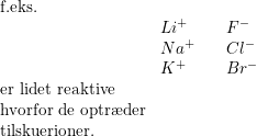 \small \small \begin{array} {llll} \textup{f.eks.}\\ &Li^+&&F^-\\ &Na^+&&Cl^-\\ &K^+&&Br^-\\ \textup{er lidet reaktive}\\ \textup{hvorfor de optr\ae der}\\ \textup{tilskuerioner.} \end{array}