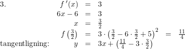 \small \small \begin{array} {lrclrcl} 3.&f{\, }'(x)&=&3\\ &6x-6&=&3\\ &x&=&\frac{3}{2}\\ &f\left ( \frac{3}{2} \right )&=&3\cdot\left ( \frac{3}{2}-6\cdot \frac{3}{2}+5 \right ) ^2&=&\frac{11}{4}\\ \textup{tangentligning:}&y&=&3x+\left(\frac{11}{4}-3\cdot \tfrac{3}{2}\right) \end{array}