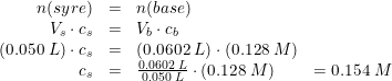 \small \small \begin{array} {rcllc} n(syre)&=&n(base)\\ V_s\cdot c_s&=&V_b\cdot c_b\\ \left ( 0.050\; L \right )\cdot c_s&=&(0.0602\; L)\cdot (0.128\; M)\\ c_s&=&\frac{0.0602\; L}{0.050\; L}\cdot (0.128\; M)&=0.154\; M \end{array}