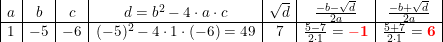 \small \small \begin{array}{|c|c|c|c|c|c|c|} a&b&c&d=b^2-4\cdot a\cdot c&\sqrt{d}&\frac{-b-\sqrt{d}}{2a}&\frac{-b+\sqrt{d}}{2a}\\ \hline 1&-5&-6&(-5)^2-4\cdot 1\cdot (-6)=49&7&\frac{5-7}{2\cdot 1}=\mathbf{{\color{Red} -1}}&\frac{5+7}{2\cdot 1}=\mathbf{{\color{Red} 6}} \end{array}