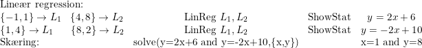 \small \small \begin{array}{lcccl} \textup{Line\ae r regression:}\\ \{-1,1\}\rightarrow L_1\; \; \; \{4,8\}\rightarrow L_2&\textup{LinReg }L_1,L_2&\textup{ShowStat}&y=2x+6\\ \{1,4\}\rightarrow L_1\; \; \; \; \; \; \{8,2\}\rightarrow L_2&\textup{LinReg }L_1,L_2&\textup{ShowStat}&y=-2x+10\\ \textup{Sk\ae ring:}&\textup{solve(y=2x+6 and y=-2x+10,\{x,y\})}&&\textup{x=1 and y=8} \end{array}