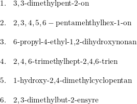 \small \small \begin{array}{ll} 1.&3,3\textup{-dimethylpent-2-on } \\\\ 2.&2,3,4,5,6-\textup{pentamehthylhex-1-on}\\\\ 3.&6\textup{-propyl-4-ethyl-1,2-dihydroxynonan}\\\\ 4.&2,4,6\textup{-trimethylhept-2,4,6-trien}\\\\ 5.&1\textup{-hydroxy-2,4-dimethylcyclopentan}\\\\ 6.&2,3\textup{-dimethylbut-2-ensyre} \end{array}