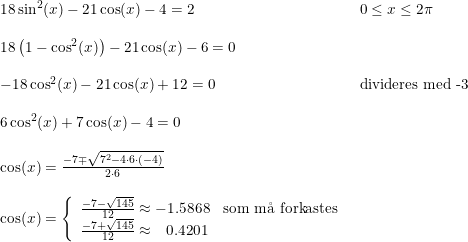 \small \small \begin{array}{ll} 18\sin^2(x)-21\cos(x)-4=2&0\leq x\leq 2\pi \\\\ 18\left ( 1-\cos^2(x) \right )-21\cos(x)-6=0\\\\ -18\cos^2(x)-21\cos(x)+12=0&\textup{divideres med -3}\\\\ 6\cos^2(x)+7\cos(x)-4=0\\\\ \cos(x)=\frac{-7\mp \sqrt{7^2-4\cdot 6\cdot (-4)}}{2\cdot 6}\\\\ \cos(x)=\left\{\begin{array}{lll} \frac{-7-\sqrt{145}}{12}\approx-1.5868&\textup{som m\aa \ forkastes} \\ \frac{-7+\sqrt{145}}{12}\approx {\, \, \, \, 0.4201} \end{array}\right. \end{array}
