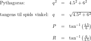 \small \small \begin{array}{llcl} \textup{Pythagoras:}&q^2&=&4.5^2+6^2\\\\ \textup{tangens til spids vinkel:}&q&=&\sqrt{4.5^2+6^2}\\\\ &P&=&\tan^{-1}\left ( \frac{4.5}{6} \right )\\\\ &R&=&\tan^{-1}\left ( \frac{6}{4.5} \right ) \end{array}