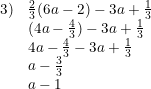 \small \small \begin{array}{llcl} 3)&\frac{2}{3}(6a-2)-3a+\frac{1}{3}\\ &(4a-\frac{4}{3})-3a+\frac{1}{3}\\ &4a-\frac{4}{3}-3a+\frac{1}{3}\\ &a-\frac{3}{3}\\ &a-1 \end{array}