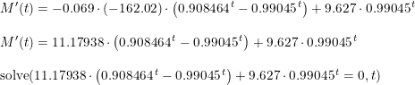 \small \small \begin{array}{llcllllll} M{}'(t)=-0.069\cdot (-162.02)\cdot \left ( 0.908464^{\, t}-0.99045^{\, t} \right )+9.627\cdot 0.99045^{\, t} \\\\ M{}'(t)=11.17938\cdot \left ( 0.908464^{\, t}-0.99045^{\, t} \right ) +9.627\cdot 0.99045^{\, t} \\\\ \textup{solve}(11.17938\cdot \left ( 0.908464^{\, t}-0.99045^{\, t} \right ) +9.627\cdot 0.99045^{\, t}=0,t) \end{array}