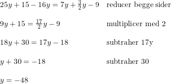 \small \small \begin{array}{llll} &25y+15-16y=7y+\frac{3}{2}y-9&\textup{reducer begge sider}\\\\ & 9y+15=\frac{17}{2}y-9&\textup{multiplicer med 2}\\\\ &18y+30=17y-18&\textup{subtraher 17y}\\\\ &y+30=-18&\textup{subtraher 30}\\\\ &y=-48 \end{array}