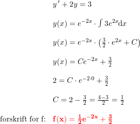 \small \small \begin{array}{llll} &y{\, }'+2y=3\\\\ &y(x)=e^{-2x}\cdot \int 3e^{2x}\mathrm{d}x\\\\ &y(x)=e^{-2x}\cdot\left ( \frac{3}{2}\cdot e^{2x}+C \right )\\\\ &y(x)=Ce^{-2x}+\frac{3}{2}\\\\ &2=C\cdot e^{-2\cdot 0}+\frac{3}{2}\\\\ &C=2-\frac{3}{2}=\frac{4-3}{2}=\frac{1}{2}\\\\ \textup{forskrift for f:}&\mathbf{{\color{Red} f(x)=\frac{1}{2}e^{-2x}+\frac{3}{2}}} \end{array}
