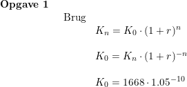 \small \small \begin{array}{llll} \textbf{Opgave 1}\\& \begin{array}{llll} \textup{Brug}\\&K_n=K_0\cdot (1+r)^n\\\\ &K_0 =K_n\cdot (1+r)^{-n}\\\\& K_0 =1668\cdot 1.05^{-10} \end{array}\end{array}