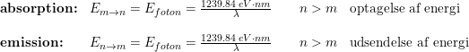 \small \small \begin{array}{llll} \textup{\textbf{absorption:}}&\small E_{m\rightarrow n}=E_{foton}=\frac{1239.84\; eV\cdot nm}{\lambda }\qquad n>m&\textup{optagelse af energi} \\\\ \textup{\textbf{emission:}}&\small E_{n\rightarrow m}=E_{foton}=\frac{1239.84\; eV\cdot nm}{\lambda }\qquad n>m&\textup{udsendelse af energi} \end{array}