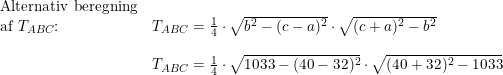\small \small \begin{array}{llll} \textup{Alternativ beregning}\\ \textup{af }T_{ABC}\textup{:}&T_{ABC}=\frac{1}{4}\cdot \sqrt{b^2-(c-a)^2}\cdot \sqrt{(c+a)^2-b^2}\\\\& T_{ABC}=\frac{1}{4}\cdot \sqrt{1033-(40-32)^2}\cdot \sqrt{(40+32)^2-1033} \end{array}