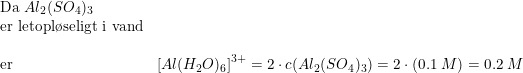 \small \small \begin{array}{llll} \textup{Da }Al_2(SO_4)_3\\ \textup{er letopl\o seligt i vand}\\\\ \textup{er}&\left [ Al(H_2O)_6 \right ]^{3+}=2\cdot c(Al_2(SO_4)_3)=2\cdot (0.1\; M)=0.2\; M \end{array}