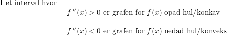 \small \small \begin{array}{llll} \textup{I et interval hvor}\\& \begin{array}{llll} f{\, }''(x)>0\textup{ er grafen for }f(x)\textup{ opad hul/konkav}\\\\ f{\, }''(x)<0\textup{ er grafen for }f(x)\textup{ nedad hul/konveks} \end{array}\end{array}