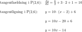 \small \small \begin{array}{llll} \textup{tangenth\ae ldning i P(2,6):}&\frac{\mathrm{d} y}{\mathrm{d} x}=\frac{6}{2}+3\cdot 2+1=10\\\\ \textup{tangentligning i P(2,6):}&y=10\cdot (x-2)+6\\\\ &y=10x-20+6\\\\ &y=10x-14 \end{array}