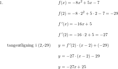 \small \small \begin{array}{llll} 1.&&&f(x)=-8x^2+5x-7\\\\ &&&f(2)=-8\cdot 2^2+5\cdot 2-7=-29\\\\ &&&f{\, }'(x)=-16x+5\\\\&&&f{\, }'(2)=-16\cdot 2+5=-27\\\\& \textup{tangentligning i (2,-29)}&&y=f{\, }'(2)\cdot (x-2)+(-29)\\\\ &&&y=-27\cdot (x-2)-29\\\\ &&&y=-27x+25 \end{array}