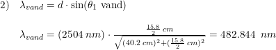 \small \small \begin{array}{llll} 2)&\lambda _{vand}=d\cdot \sin(\theta _1\textup{ vand})\\\\& \lambda _{vand}=(2504\;nm)\cdot \frac{\frac{15.8}{2}\;cm}{\sqrt{(40.2\;cm)^2+(\frac{15.8}{2}\;cm)^2}}=482.844\; \;nm \end{array}