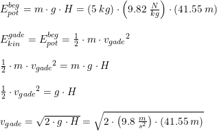 \small \small \begin{array}{llll} E_{pot}^{beg}=m\cdot g\cdot H=\left (5\; kg \right )\cdot \left (9.82\; \frac{N}{kg} \right )\cdot \left (41.55\; m \right )\\\\ E_{kin}^{gade}=E_{pot}^{beg}=\frac{1}{2}\cdot m\cdot {v_{gade}}^2\\\\ \frac{1}{2}\cdot m\cdot {v_{gade}}^2=m\cdot g\cdot H\\\\ \frac{1}{2}\cdot {v_{gade}}^2= g\cdot H\\\\ v_{gade}=\sqrt{2\cdot g\cdot H}=\sqrt{2\cdot \left ( 9.8\; \frac{m}{s^2} \right )\cdot (41.55\; m)} \end{array}