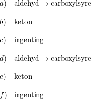 \small \small \begin{array}{llll} a)&\textup{aldehyd}\rightarrow \textup{carboxylsyre}\\\\ b)&\textup{keton}\\\\ c)&\textup{ingenting}\\\\ d)&\textup{aldehyd}\rightarrow \textup{carboxylsyre}\\\\ e)&\textup{keton}\\\\ f)&\textup{ingenting} \end{array}