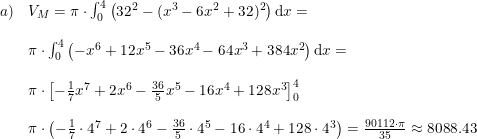 \small \small \begin{array}{llll} a)&V_{M}=\pi \cdot \int_{0}^{4}\left ( 32^2-(x^3-6x^2+32)^2 \right )\mathrm{d}x=\\\\ &\pi \cdot \int_{0}^{4}\left ( -x^6+12x^5-36x^4-64x^3+384x^2 \right )\mathrm{d}x=&\\\\ &\pi \cdot \left [ -\frac{1}{7}x^7+2x^6-\frac{36}{5}x^5-16x^4+128x^3 \right ]_{0}^{4}\\\\ &\pi\cdot \left ( -\frac{1}{7}\cdot 4^7+2\cdot 4^6-\frac{36}{5}\cdot 4^5-16\cdot 4^4+128\cdot 4^3 \right )=\frac{90112\cdot \pi}{35}\approx 8088.43 \end{array}