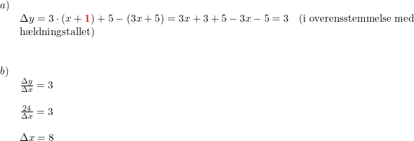 \small \small \begin{array}{llll} a)\\&\Delta y=3\cdot (x+\mathbf{{\color{Red} 1}})+5-(3x+5)=3x+3+5-3x-5=3&(\textup{i overensstemmelse med }\\& \textup{h\ae ldningstallet} )\\\\\\b)\\& \frac{\Delta y}{\Delta x}=3\\\\& \frac{24}{\Delta x}=3\\\\& \Delta x=8 \end{array}