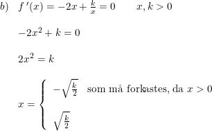 \small \small \begin{array}{llll} b)&f{\, }'(x)=-2x+\frac{k}{x}=0\qquad x,k>0\\\\ &-2x^2+k=0\\\\ &2x^2=k\\\\ &x=\left\{\begin{array}{lll} -\sqrt{\frac{k}{2}}&\textup{som m\aa \ forkastes, da }x>0\\\\ \sqrt{\frac{k}{2}}\end{array}\right. \end{array}